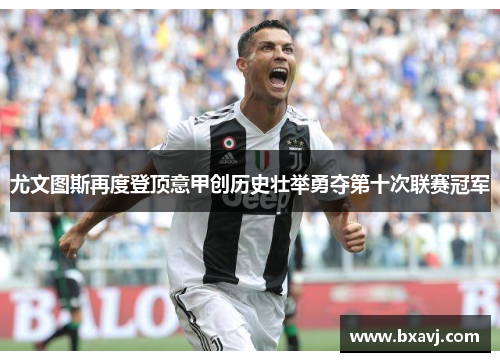 尤文图斯再度登顶意甲创历史壮举勇夺第十次联赛冠军