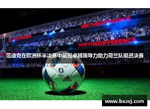 范迪克在欧洲杯半决赛中展现卓越领导力助力荷兰队挺进决赛