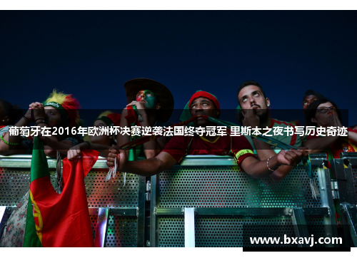 葡萄牙在2016年欧洲杯决赛逆袭法国终夺冠军 里斯本之夜书写历史奇迹