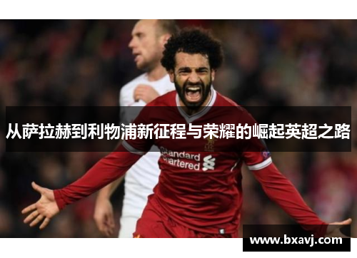 从萨拉赫到利物浦新征程与荣耀的崛起英超之路