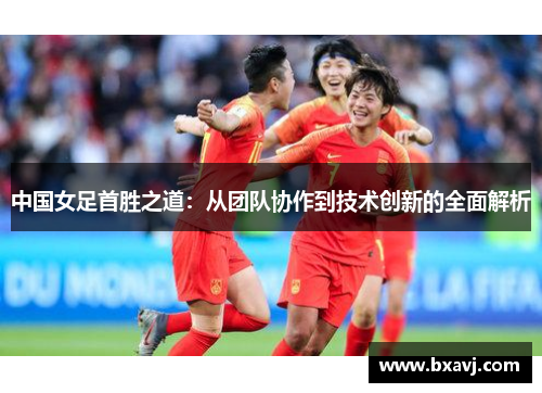 中国女足首胜之道：从团队协作到技术创新的全面解析