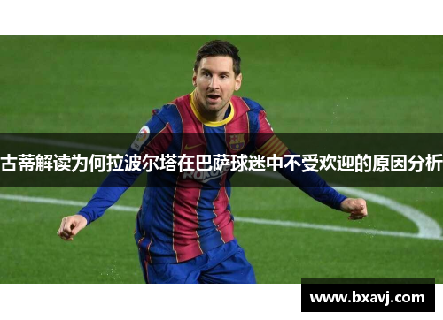 古蒂解读为何拉波尔塔在巴萨球迷中不受欢迎的原因分析