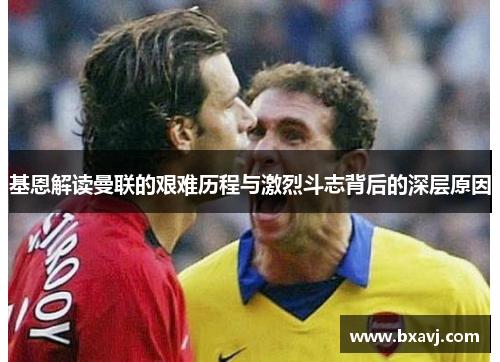 基恩解读曼联的艰难历程与激烈斗志背后的深层原因