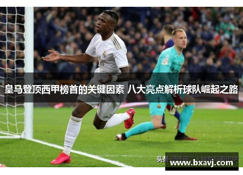 皇马登顶西甲榜首的关键因素 八大亮点解析球队崛起之路