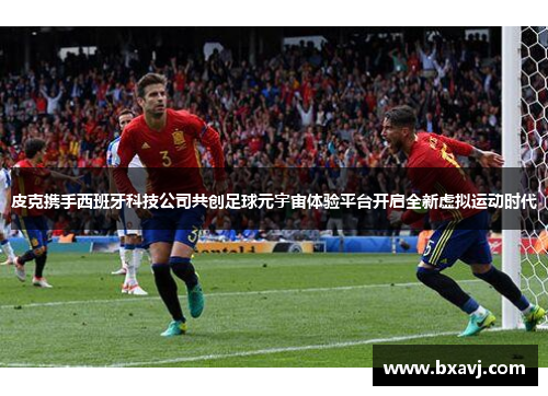 皮克携手西班牙科技公司共创足球元宇宙体验平台开启全新虚拟运动时代