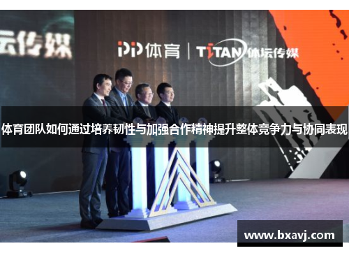 体育团队如何通过培养韧性与加强合作精神提升整体竞争力与协同表现