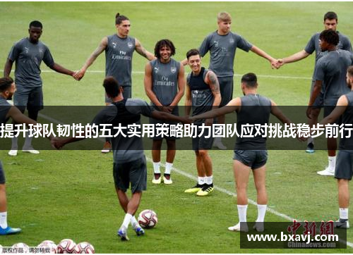 提升球队韧性的五大实用策略助力团队应对挑战稳步前行