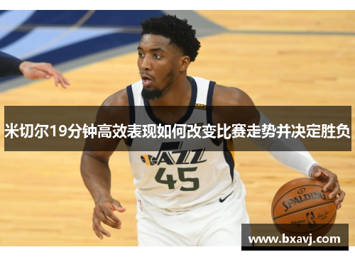 米切尔19分钟高效表现如何改变比赛走势并决定胜负