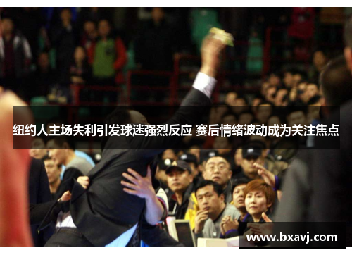 纽约人主场失利引发球迷强烈反应 赛后情绪波动成为关注焦点