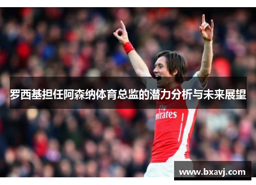 罗西基担任阿森纳体育总监的潜力分析与未来展望