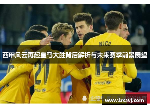 西甲风云再起皇马大胜背后解析与未来赛季前景展望 西甲风云再起皇马大胜背后解析与未来赛季前景展望