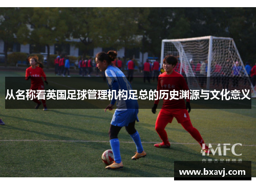 从名称看英国足球管理机构足总的历史渊源与文化意义 从名称看英国足球管理机构足总的历史渊源与文化意义