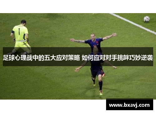 足球心理战中的五大应对策略 如何应对对手挑衅巧妙逆袭
