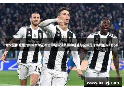 尤文图斯崛起的新篇章象征着意甲足球强队再度崛起与全球足球格局的深刻变革