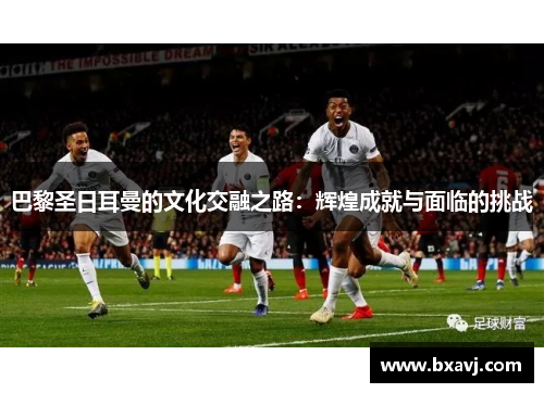巴黎圣日耳曼的文化交融之路：辉煌成就与面临的挑战