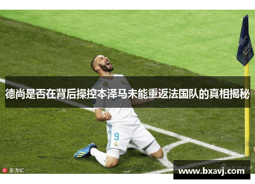 德尚是否在背后操控本泽马未能重返法国队的真相揭秘