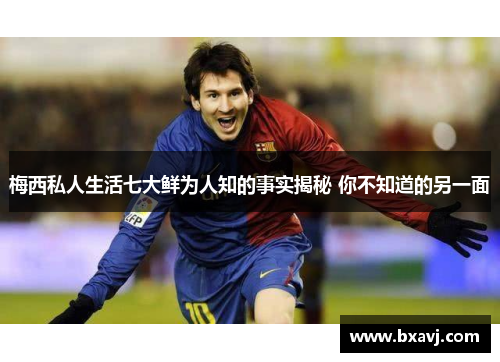 梅西私人生活七大鲜为人知的事实揭秘 你不知道的另一面